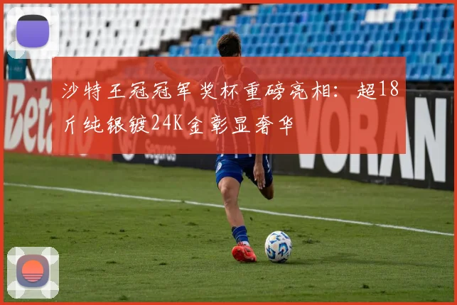 沙特王冠冠军奖杯重磅亮相:超18斤纯银镀24K金彰显奢华