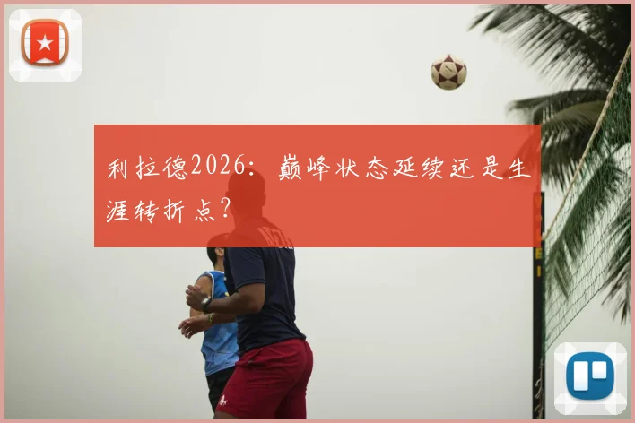 利拉德2026：巅峰状态延续还是生涯转折点？