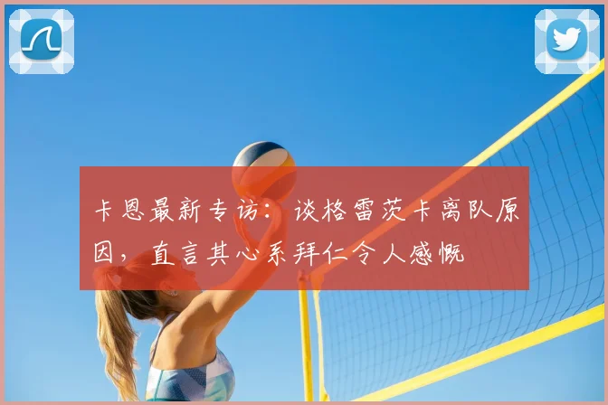 卡恩最新专访：谈格雷茨卡离队原因，直言其心系拜仁令人感慨