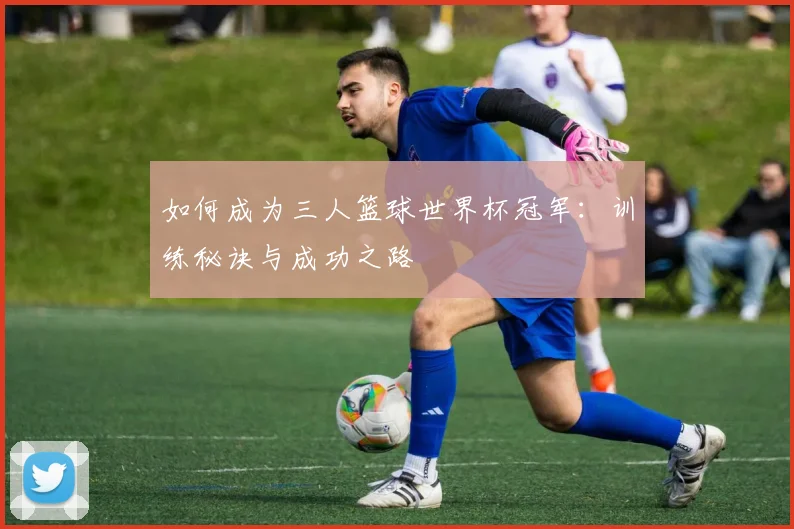 如何成为三人篮球世界杯冠军：训练秘诀与成功之路