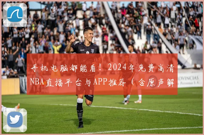 手机电脑都能看!2024年免费高清NBA直播平台与APP推荐(含原声解说)