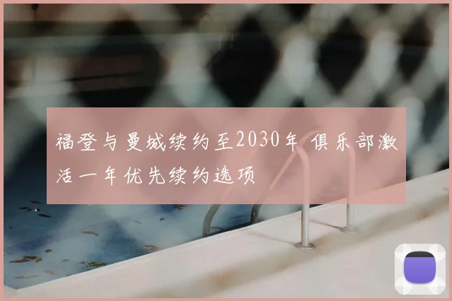 福登与曼城续约至2030年 俱乐部激活一年优先续约选项