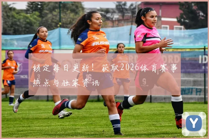 锁定每日更新!获取2026体育赛事热点与独家资讯