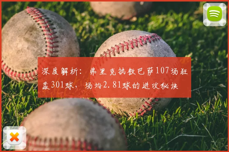 深度解析：弗里克执教巴萨107场狂轰301球，场均2.81球的进攻秘诀