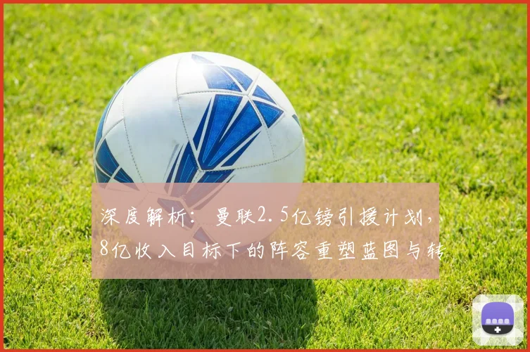 深度解析：曼联2.5亿镑引援计划，8亿收入目标下的阵容重塑蓝图与转会策略