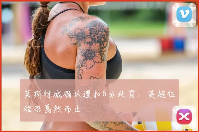 莱斯特城确认遭扣6分处罚，英超征程恐戛然而止