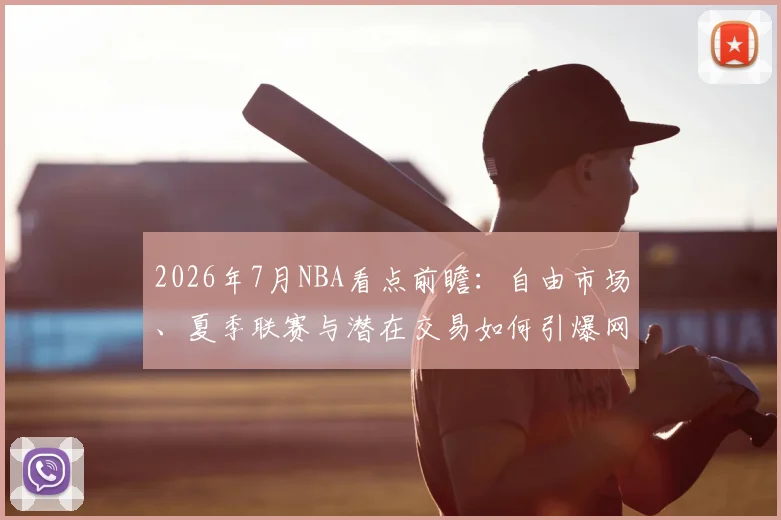 2026年7月NBA看点前瞻:自由市场、夏季联赛与潜在交易如何引爆网络热议