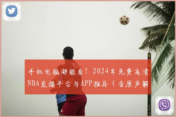 手机电脑都能看！2024年免费高清NBA直播平台与APP推荐（含原声解说）