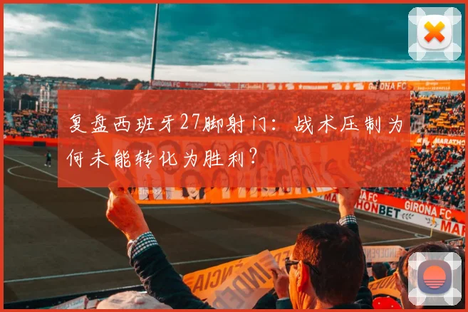 复盘西班牙27脚射门:战术压制为何未能转化为胜利?
