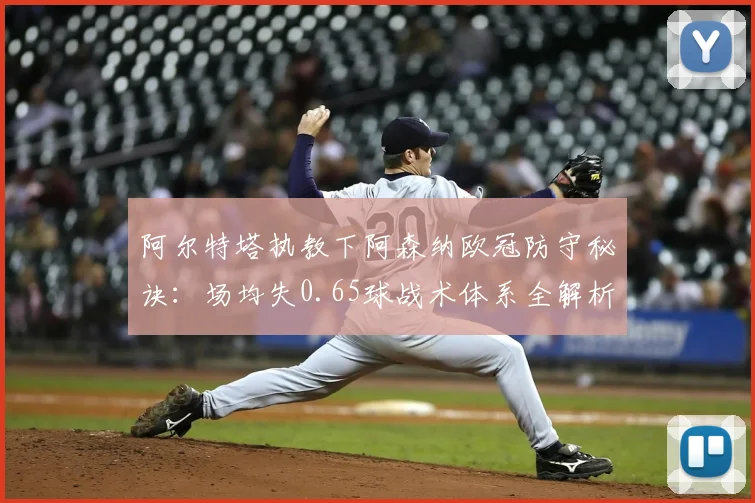 阿尔特塔执教下阿森纳欧冠防守秘诀：场均失0.65球战术体系全解析