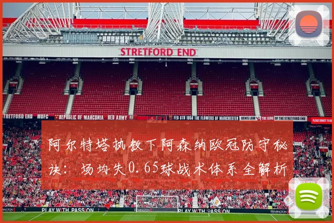 阿尔特塔执教下阿森纳欧冠防守秘诀：场均失0.65球战术体系全解析