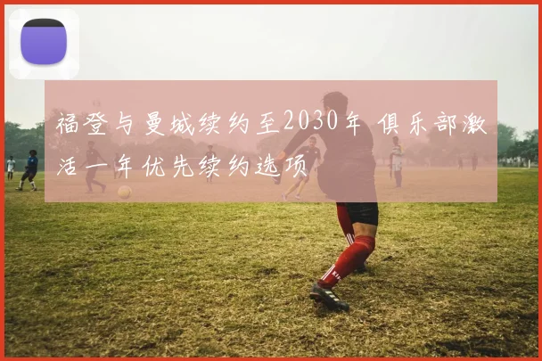 福登与曼城续约至2030年 俱乐部激活一年优先续约选项