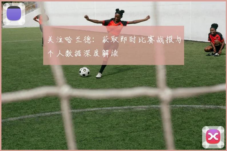 关注哈兰德:获取即时比赛战报与个人数据深度解读